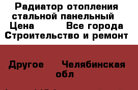 Радиатор отопления стальной панельный › Цена ­ 704 - Все города Строительство и ремонт » Другое   . Челябинская обл.